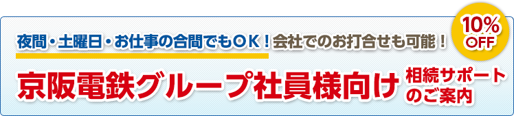 夜間・土曜日・お仕事の合間でもＯＫ！会社でのお打合せも可能！ 京阪電鉄グループ社員様向け相続サポートのご案内 10%OFF