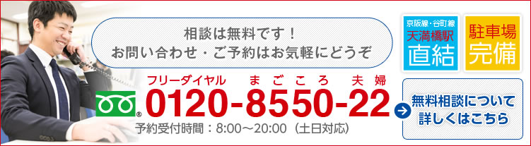 相談は無料です！ お問い合わせ・ご予約はお気軽にどうぞ 0120-8550-22 予約受付時間：平日8:00～20:00 京阪線・谷町線 天満橋駅直結 駐車場完備 無料相談について詳しくはこちら